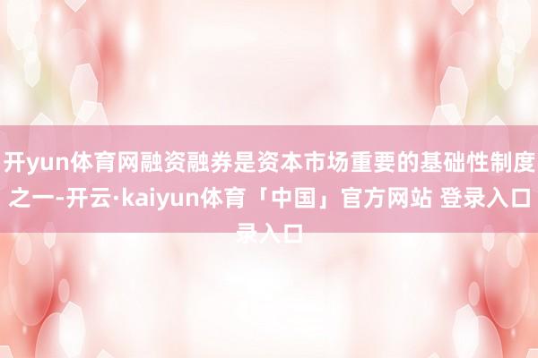开yun体育网融资融券是资本市场重要的基础性制度之一-开云·kaiyun体育「中国」官方网站 登录入口
