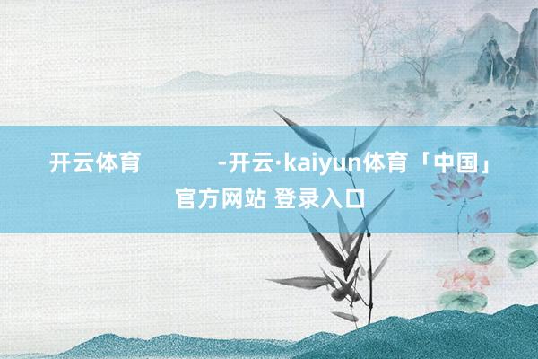 开云体育 -开云·kaiyun体育「中国」官方网站 登录入口