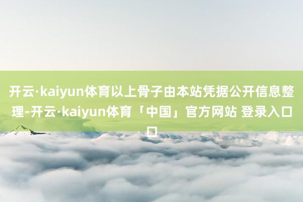 开云·kaiyun体育以上骨子由本站凭据公开信息整理-开云·kaiyun体育「中国」官方网站 登录入口