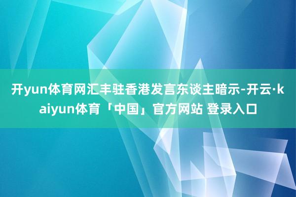开yun体育网　　汇丰驻香港发言东谈主暗示-开云·kaiyun体育「中国」官方网站 登录入口