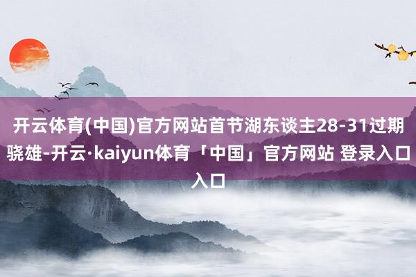 开云体育(中国)官方网站首节湖东谈主28-31过期骁雄-开云·kaiyun体育「中国」官方网站 登录入口