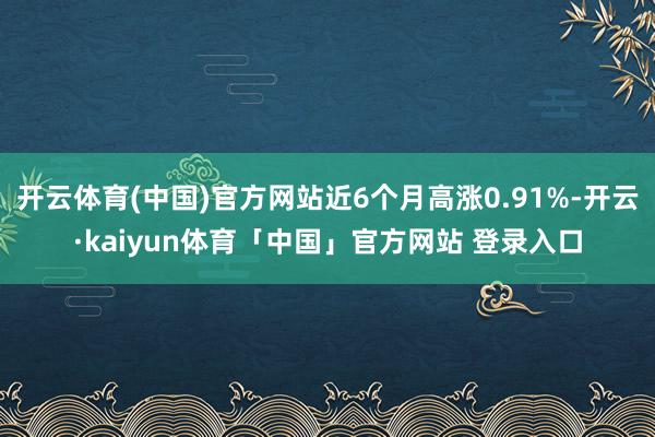开云体育(中国)官方网站近6个月高涨0.91%-开云·kaiyun体育「中国」官方网站 登录入口