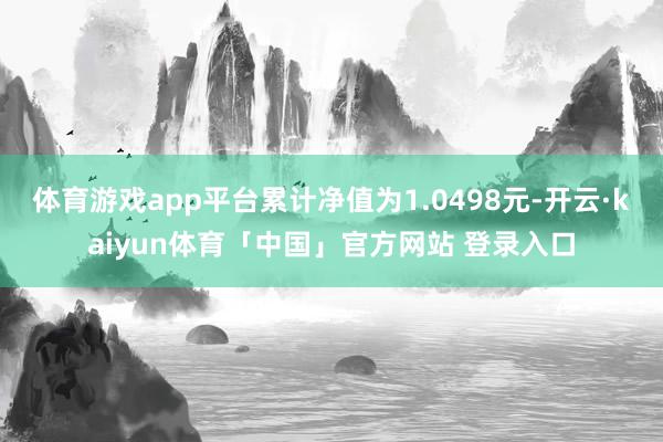 体育游戏app平台累计净值为1.0498元-开云·kaiyun体育「中国」官方网站 登录入口
