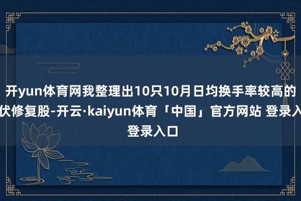 开yun体育网我整理出10只10月日均换手率较高的光伏修复股-开云·kaiyun体育「中国」官方网站 登录入口