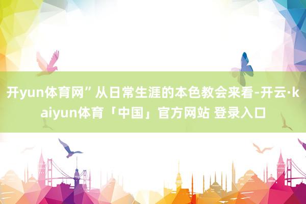 开yun体育网”从日常生涯的本色教会来看-开云·kaiyun体育「中国」官方网站 登录入口