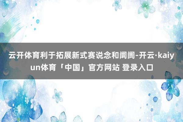 云开体育利于拓展新式赛说念和阛阓-开云·kaiyun体育「中国」官方网站 登录入口