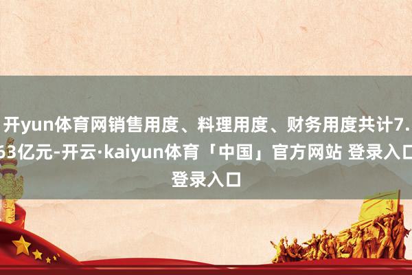 开yun体育网销售用度、料理用度、财务用度共计7.63亿元-开云·kaiyun体育「中国」官方网站 登录入口
