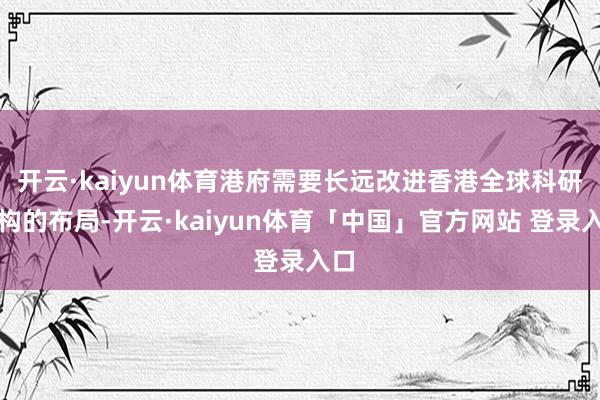 开云·kaiyun体育港府需要长远改进香港全球科研机构的布局-开云·kaiyun体育「中国」官方网站 登录入口