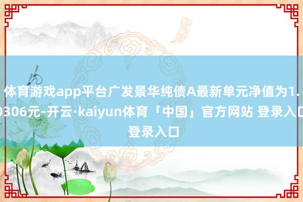 体育游戏app平台广发景华纯债A最新单元净值为1.0306元-开云·kaiyun体育「中国」官方网站 登录入口
