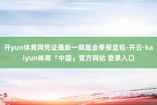 开yun体育网凭证最新一期基金季报显现-开云·kaiyun体育「中国」官方网站 登录入口