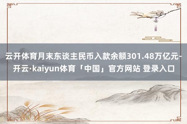 云开体育月末东谈主民币入款余额301.48万亿元-开云·kaiyun体育「中国」官方网站 登录入口