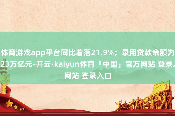 体育游戏app平台同比着落21.9%；录用贷款余额为11.23万亿元-开云·kaiyun体育「中国」官方网站 登录入口