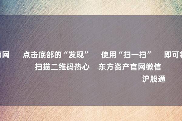 开yun体育网 点击底部的“发现” 使用“扫一扫” 即可将网页共享至一又友圈 扫描二维码热心 东方资产官网微信 沪股通 深股通