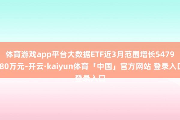 体育游戏app平台大数据ETF近3月范围增长5479.80万元-开云·kaiyun体育「中国」官方网站 登录入口