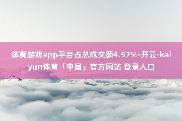 体育游戏app平台占总成交额4.57%-开云·kaiyun体育「中国」官方网站 登录入口