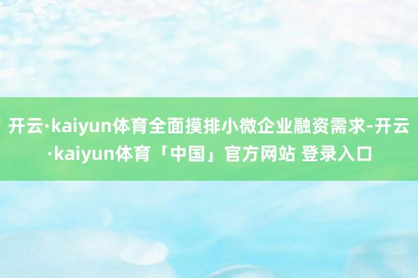 开云·kaiyun体育全面摸排小微企业融资需求-开云·kaiyun体育「中国」官方网站 登录入口