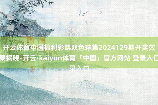 开云体育中国福利彩票双色球第2024129期开奖效果揭晓-开云·kaiyun体育「中国」官方网站 登录入口