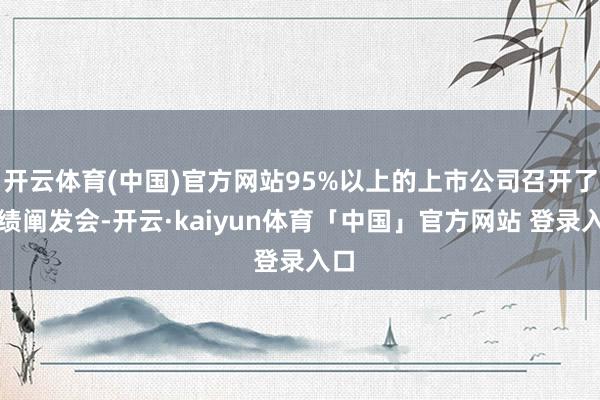 开云体育(中国)官方网站95%以上的上市公司召开了功绩阐发会-开云·kaiyun体育「中国」官方网站 登录入口