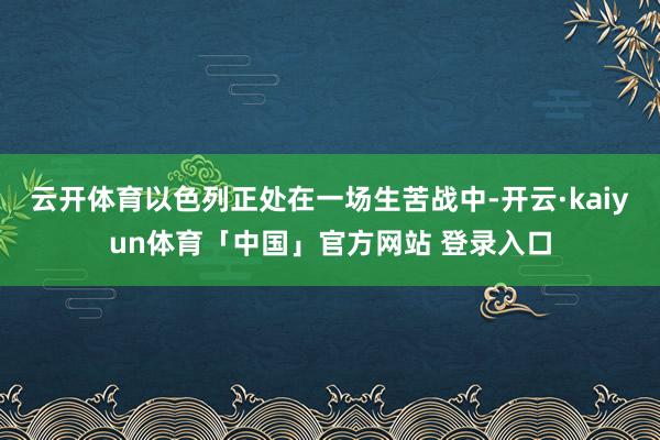 云开体育以色列正处在一场生苦战中-开云·kaiyun体育「中国」官方网站 登录入口