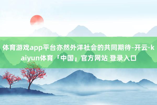 体育游戏app平台亦然外洋社会的共同期待-开云·kaiyun体育「中国」官方网站 登录入口