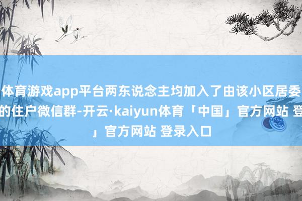 体育游戏app平台两东说念主均加入了由该小区居委会成立的住户微信群-开云·kaiyun体育「中国」官方网站 登录入口