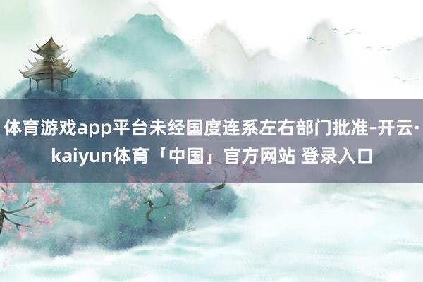 体育游戏app平台未经国度连系左右部门批准-开云·kaiyun体育「中国」官方网站 登录入口