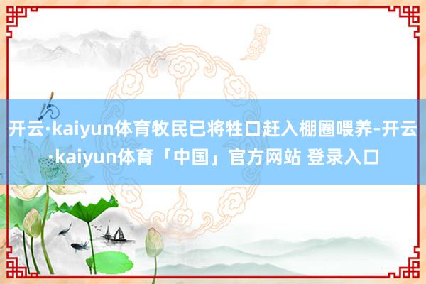 开云·kaiyun体育牧民已将牲口赶入棚圈喂养-开云·kaiyun体育「中国」官方网站 登录入口