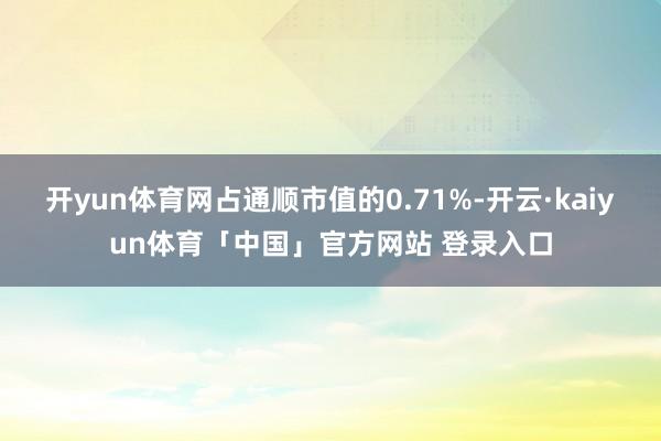 开yun体育网占通顺市值的0.71%-开云·kaiyun体育「中国」官方网站 登录入口