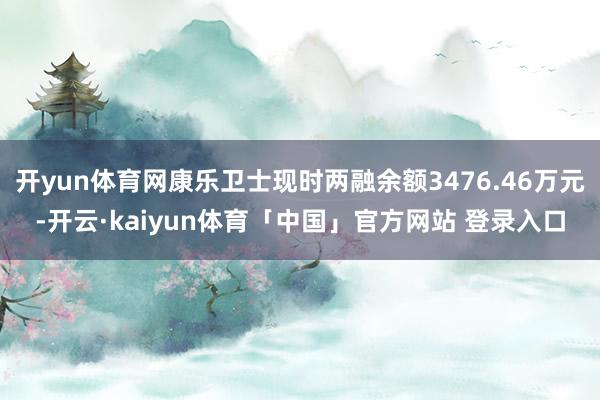 开yun体育网康乐卫士现时两融余额3476.46万元-开云·kaiyun体育「中国」官方网站 登录入口