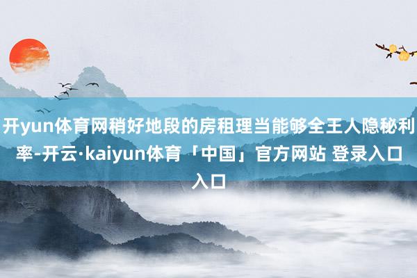 开yun体育网稍好地段的房租理当能够全王人隐秘利率-开云·kaiyun体育「中国」官方网站 登录入口