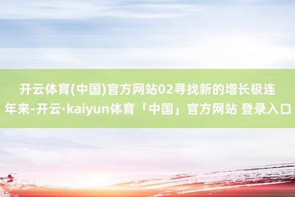 开云体育(中国)官方网站　　02　　寻找新的增长极　　连年来-开云·kaiyun体育「中国」官方网站 登录入口