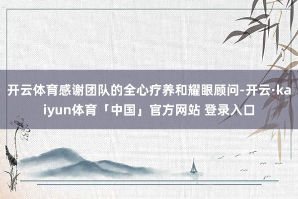 开云体育感谢团队的全心疗养和耀眼顾问-开云·kaiyun体育「中国」官方网站 登录入口