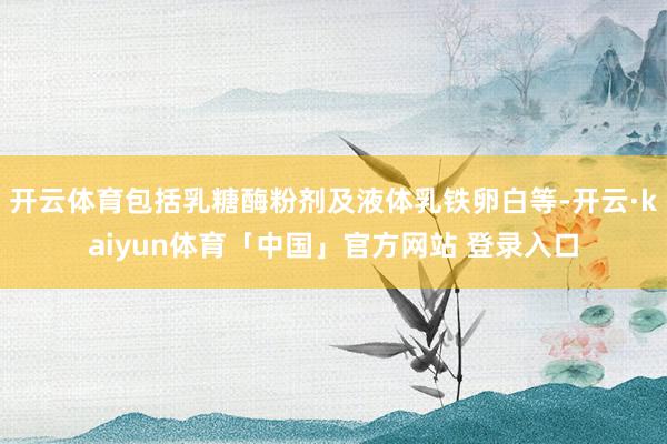 开云体育包括乳糖酶粉剂及液体乳铁卵白等-开云·kaiyun体育「中国」官方网站 登录入口