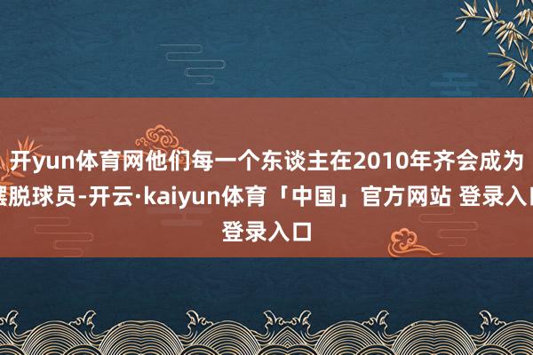 开yun体育网他们每一个东谈主在2010年齐会成为摆脱球员-开云·kaiyun体育「中国」官方网站 登录入口