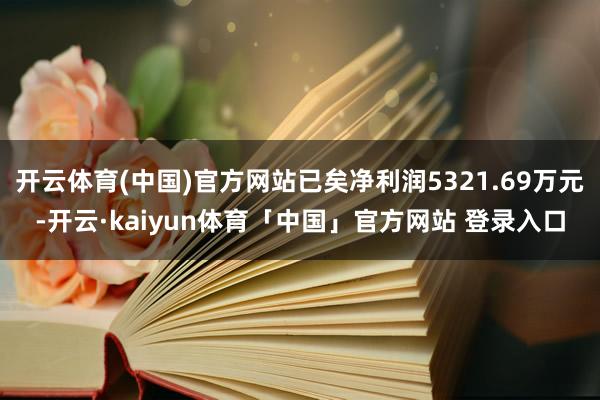 开云体育(中国)官方网站已矣净利润5321.69万元-开云·kaiyun体育「中国」官方网站 登录入口