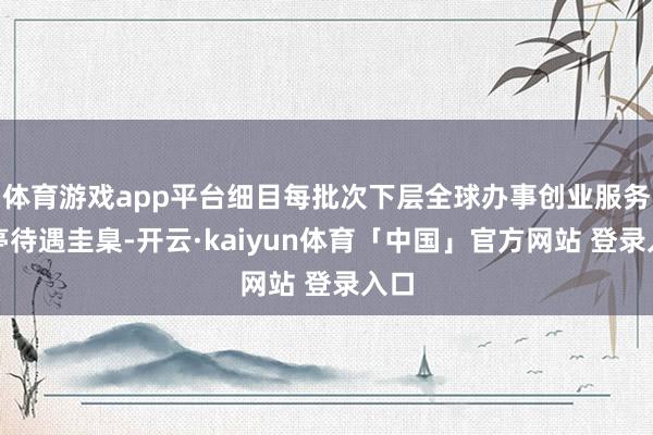 体育游戏app平台细目每批次下层全球办事创业服务岗亭待遇圭臬-开云·kaiyun体育「中国」官方网站 登录入口
