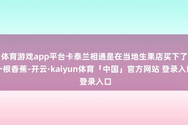 体育游戏app平台卡泰兰相通是在当地生果店买下了一根香蕉-开云·kaiyun体育「中国」官方网站 登录入口