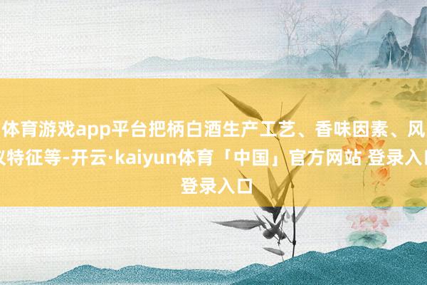 体育游戏app平台把柄白酒生产工艺、香味因素、风仪特征等-开云·kaiyun体育「中国」官方网站 登录入口