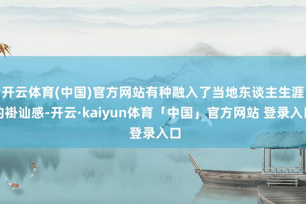 开云体育(中国)官方网站有种融入了当地东谈主生涯的褂讪感-开云·kaiyun体育「中国」官方网站 登录入口