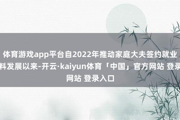 体育游戏app平台自2022年推动家庭大夫签约就业高质料发展以来-开云·kaiyun体育「中国」官方网站 登录入口