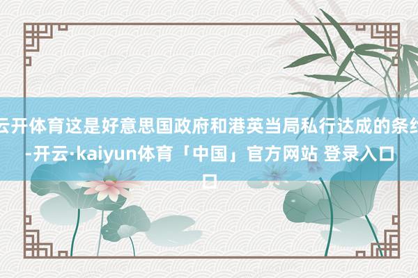 云开体育这是好意思国政府和港英当局私行达成的条约-开云·kaiyun体育「中国」官方网站 登录入口
