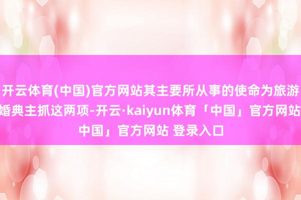 开云体育(中国)官方网站其主要所从事的使命为旅游博主以及婚典主抓这两项-开云·kaiyun体育「中国」官方网站 登录入口