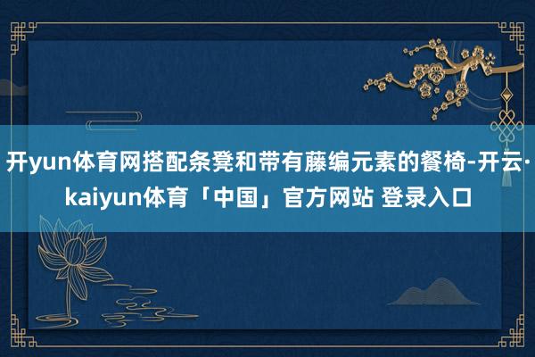 开yun体育网搭配条凳和带有藤编元素的餐椅-开云·kaiyun体育「中国」官方网站 登录入口