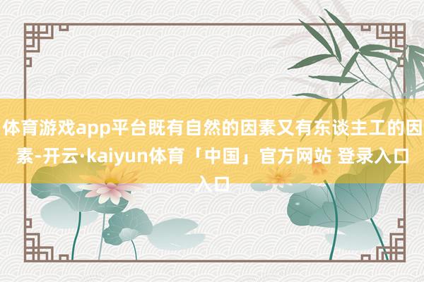 体育游戏app平台既有自然的因素又有东谈主工的因素-开云·kaiyun体育「中国」官方网站 登录入口