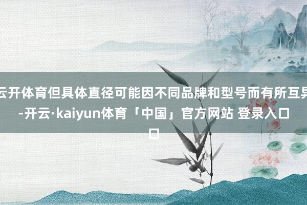 云开体育但具体直径可能因不同品牌和型号而有所互异-开云·kaiyun体育「中国」官方网站 登录入口