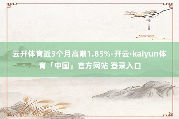 云开体育近3个月高潮1.85%-开云·kaiyun体育「中国」官方网站 登录入口