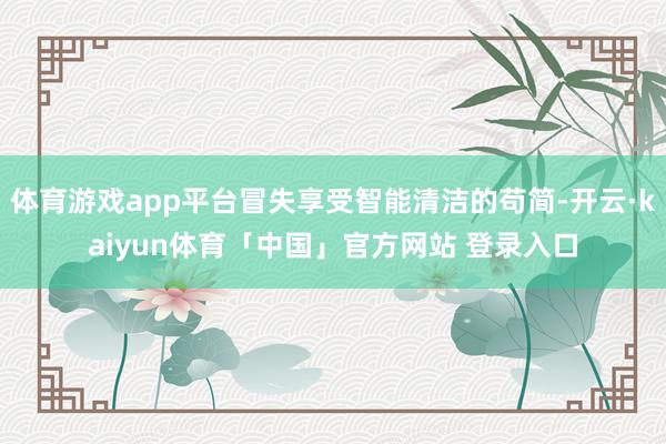 体育游戏app平台冒失享受智能清洁的苟简-开云·kaiyun体育「中国」官方网站 登录入口