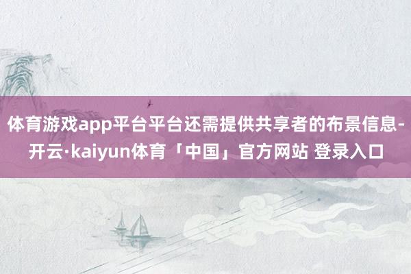 体育游戏app平台平台还需提供共享者的布景信息-开云·kaiyun体育「中国」官方网站 登录入口