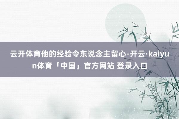 云开体育他的经验令东说念主留心-开云·kaiyun体育「中国」官方网站 登录入口