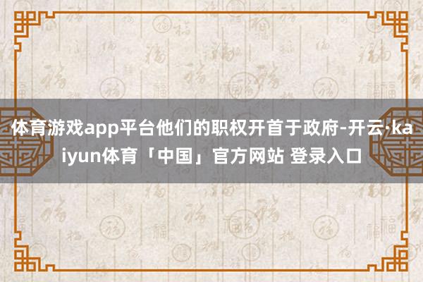 体育游戏app平台他们的职权开首于政府-开云·kaiyun体育「中国」官方网站 登录入口